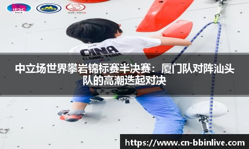 中立场世界攀岩锦标赛半决赛：厦门队对阵汕头队的高潮迭起对决